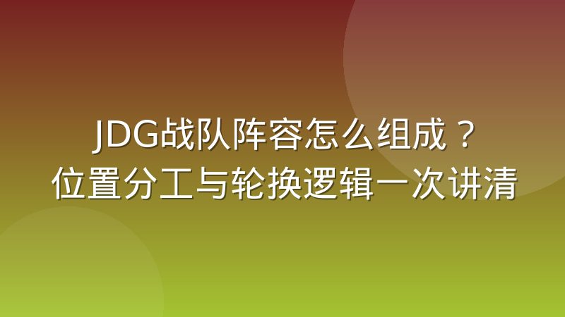 JDG战队阵容怎么组成?位置分工与轮换逻辑一次讲清